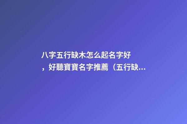 八字五行缺木怎么起名字好，好聽寶寶名字推薦（五行缺木如何起名字）